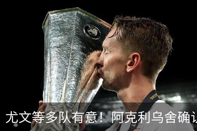 尤文等多队有意！阿克利乌舍确认想转会：但目前先专注于法国队