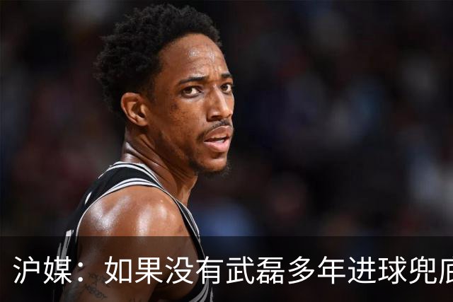 沪媒：如果没有武磊多年进球兜底，国足恐彻底沦为亚洲四流球队